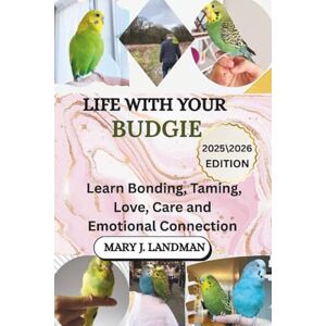 J. Landman, Mary LIFE WITH YOUR BUDGIE: Learn Bonding, Taming, Love, Care and Emotional Connection J. Landman, Mary LIFE WITH YOUR BUDGIE: Learn Bonding, Taming, Love, Care and Emotional Connection