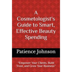 Johnson, Patience A Cosmetologist's Guide to Smart, Effective Beauty Spending: “Empower Your Clients, Build Trust, and Grow Your Business” Johnson, Patience A Cosmetologist's Guide to Smart, Effective Beauty Spending: “Empower Your Clients, Build Trust, and Grow Your Business”