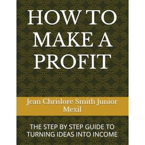 Mexil, Jean Chrislore Smith Junior HOW TO MAKE A PROFIT...: THE STEP BY STEP GUIDE TO TURNING IDEAS INTO INCOME Mexil, Jean Chrislore Smith Junior HOW TO MAKE A PROFIT...: THE STEP BY STEP GUIDE TO TURNING IDEAS INTO INCOME