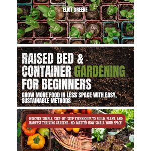 Greene, Eliot “Raised Bed & Container Gardening for Beginners: Grow More Food in Less Space with Easy, Sustainable Methods”: Discover simple, step-by-step ... gardens—no matter how small your space! Greene, Eliot “Raised Bed & Container Gardening for Beginners: Grow More Food in Less Space with Easy, Sustainable Methods”: Discover simple, step-by-step ... gardens—no matter how small your space!