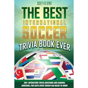 of Sport, Society The Best International Soccer Trivia Book Ever: 300+ Interesting Trivia Questions and Random, Shocking, Fun Facts Every Soccer Fan Needs to Know of Sport, Society The Best International Soccer Trivia Book Ever: 300+ Interesting Trivia Questions and Random, Shocking, Fun Facts Every Soccer Fan Needs to Know