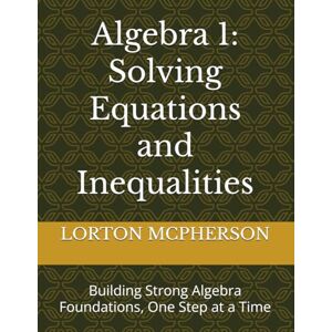 MCPHERSON, LORTON Algebra 1: Solving Equations and Inequalities: Building Strong Algebra Foundations, One Step at a Time MCPHERSON, LORTON Algebra 1: Solving Equations and Inequalities: Building Strong Algebra Foundations, One Step at a Time