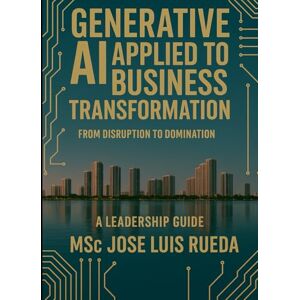 Rueda, MSc Jose Luis GENERATIVE AI APPLIED TO BUSINESS TRANSFORMATION: FROM DISRUPTION TO DOMINATION A LEADERSHIP GUIDE DELUXE EDITION Rueda, MSc Jose Luis GENERATIVE AI APPLIED TO BUSINESS TRANSFORMATION: FROM DISRUPTION TO DOMINATION A LEADERSHIP GUIDE DELUXE EDITION