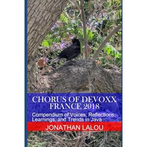 Lalou, Jonathan Chorus of Devoxx France 2018: Compendium of Voices, Reflections, Learnings, and Trends in Java Lalou, Jonathan Chorus of Devoxx France 2018: Compendium of Voices, Reflections, Learnings, and Trends in Java