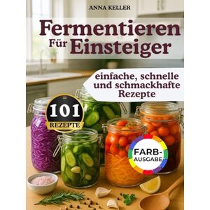Keller, Anna Fermentieren für Einsteiger: 101 einfache & schnelle Rezepte – voller Geschmack, Erinnerung & natürlicher Gesundheit. Für alle mit wenig Zeit – ganz wie bei Oma Keller, Anna Fermentieren für Einsteiger: 101 einfache & schnelle Rezepte – voller Geschmack, Erinnerung & natürlicher Gesundheit. Für alle mit wenig Zeit – ganz wie bei Oma