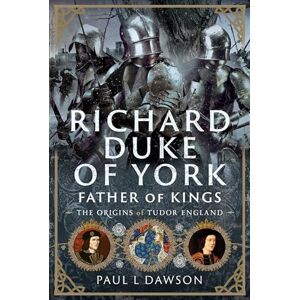 Paul L Dawson Richard Duke of York, Father of Kings: The Origins of Tudor England Paul L Dawson Richard Duke of York, Father of Kings: The Origins of Tudor England