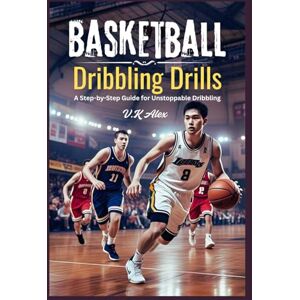 Alex, V.K Basketball Dribbling Drills: A Step-by-Step Guide for Unstoppable Dribbling (Fundamental Basketball Skills) Alex, V.K Basketball Dribbling Drills: A Step-by-Step Guide for Unstoppable Dribbling (Fundamental Basketball Skills)