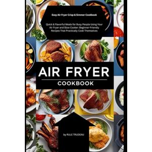Trudeau, Rule Easy Air Fryer Crisp & Simmer Cookbook: Quick & Flavorful Meals for Busy People Using Your Air Fryer and Slow Cooker: Beginner-Friendly Recipes That Practically Cook Themselves Trudeau, Rule Easy Air Fryer Crisp & Simmer Cookbook: Quick & Flavorful Meals for Busy People Using Your Air Fryer and Slow Cooker: Beginner-Friendly Recipes That Practically Cook Themselves