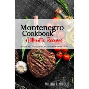 Nikolić, Milena T. Montenegro Cookbook Discover the Rich and Diverse Flavors of Montenegrin Cuisine: The Collection of Traditional and Authentic Recipes from Montenegro Passed Down Through Generations Nikolić, Milena T. Montenegro Cookbook Discover the Rich and Diverse Flavors of Montenegrin Cuisine: The Collection of Traditional and Authentic Recipes from Montenegro Passed Down Through Generations