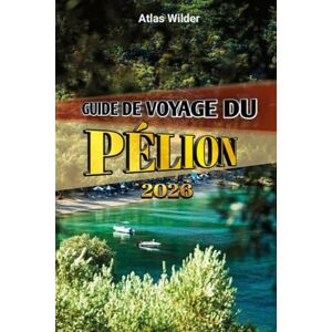 Wilder, Atlas GUIDE DE VOYAGE DU PÉLION 2026: Conseils d'initiés, villages pittoresques, plages et expériences grecques authentiques Wilder, Atlas GUIDE DE VOYAGE DU PÉLION 2026: Conseils d'initiés, villages pittoresques, plages et expériences grecques authentiques