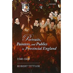 Tittler, Robert Portraits, Painters, and Publics in Provincial England 1540 1640 Tittler, Robert Portraits, Painters, and Publics in Provincial England 1540 1640