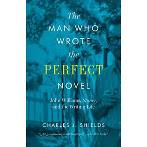Shields, Charles J. The Man Who Wrote the Perfect Novel: John Williams, Stoner, and the Writing Life Shields, Charles J. The Man Who Wrote the Perfect Novel: John Williams, Stoner, and the Writing Life