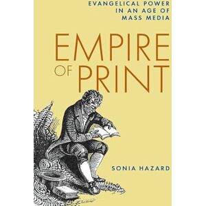 Hazard, Sonia Empire of Print: Evangelical Power in an Age of Mass Media Hazard, Sonia Empire of Print: Evangelical Power in an Age of Mass Media