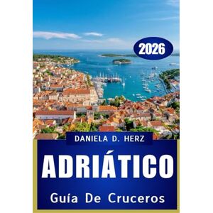 Herz, Daniela D. GUÍA DE CRUCEROS POR EL ADRIÁTICO 2026: Explorando maravillas costeras, delicias culinarias y paisajes atemporales Herz, Daniela D. GUÍA DE CRUCEROS POR EL ADRIÁTICO 2026: Explorando maravillas costeras, delicias culinarias y paisajes atemporales