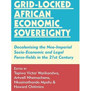Grid-locked African Economic Sovereignty: Decolonising the Neo-Imperial Socio-Economic and Legal Force-fields in the 21st Century Grid-locked African Economic Sovereignty: Decolonising the Neo-Imperial Socio-Economic and Legal Force-fields in the 21st Century