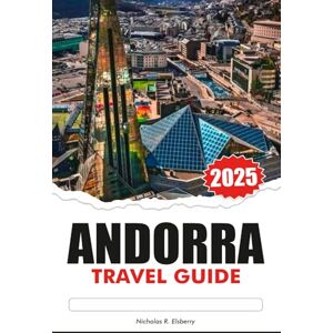 R. Elsberry, Nicholas ANDORRA TRAVEL GUIDE 2025: Explore Pyrenees Hidden Valleys, top attractions, must see destinations and the Rich Culture R. Elsberry, Nicholas ANDORRA TRAVEL GUIDE 2025: Explore Pyrenees Hidden Valleys, top attractions, must see destinations and the Rich Culture