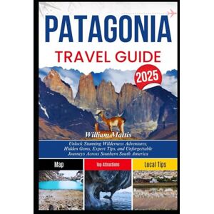 Mattis, William PATAGONIA TRAVEL GUIDE 2025: Unlock Stunning Wilderness Adventures, Hidden Gems, Expert Tips, and Unforgettable Journeys Across Southern South America Mattis, William PATAGONIA TRAVEL GUIDE 2025: Unlock Stunning Wilderness Adventures, Hidden Gems, Expert Tips, and Unforgettable Journeys Across Southern South America