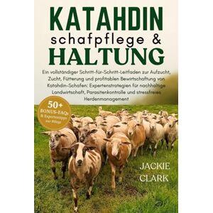 CLARK, JACKIE KATAHDIN-SCHAFPFLEGE & HALTUNG: Ein vollständiger Schritt-für-Schritt-Leitfaden zur Aufzucht, Zucht, Fütterung und profitablen Bewirtschaftung von ... für nachhaltige Landwirtschaft CLARK, JACKIE KATAHDIN-SCHAFPFLEGE & HALTUNG: Ein vollständiger Schritt-für-Schritt-Leitfaden zur Aufzucht, Zucht, Fütterung und profitablen Bewirtschaftung von ... für nachhaltige Landwirtschaft