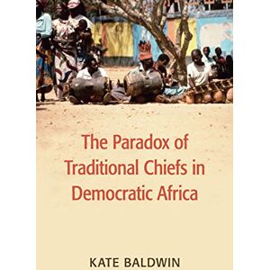 Baldwin, Kate The Paradox of Traditional Chiefs in Democratic Africa (Cambridge Studies in Comparative Politics) Baldwin, Kate The Paradox of Traditional Chiefs in Democratic Africa (Cambridge Studies in Comparative Politics)