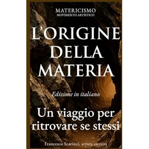 Scarinci, Francesco L'ORIGINE DELLA MATERIA: Un viaggio per ritrovare se stessi: 1 (Matericismo) Scarinci, Francesco L'ORIGINE DELLA MATERIA: Un viaggio per ritrovare se stessi: 1 (Matericismo)