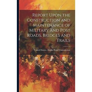 Report Upon the Construction and Maintenance of Military and Post Roads, Bridges and Trails Report Upon the Construction and Maintenance of Military and Post Roads, Bridges and Trails