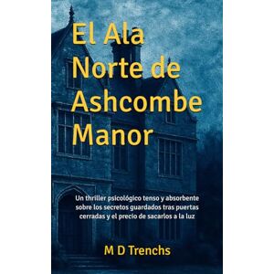 Trenchs, M D El Ala Norte de Ashcombe Manor: Un thriller psicológico tenso y absorbente sobre los secretos guardados tras puertas cerradas y el precio de sacarlos a la luz. Trenchs, M D El Ala Norte de Ashcombe Manor: Un thriller psicológico tenso y absorbente sobre los secretos guardados tras puertas cerradas y el precio de sacarlos a la luz.