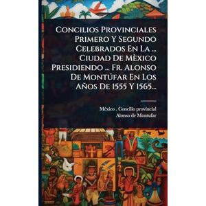 Concilios Provinciales Primero Y Segundo Celebrados En La ... Ciudad De Mèxico Presidiendo ... Fr. Alonso De Montðfar En Los Años De 1555 Y 1565... Concilios Provinciales Primero Y Segundo Celebrados En La ... Ciudad De Mèxico Presidiendo ... Fr. Alonso De Montðfar En Los Años De 1555 Y 1565...