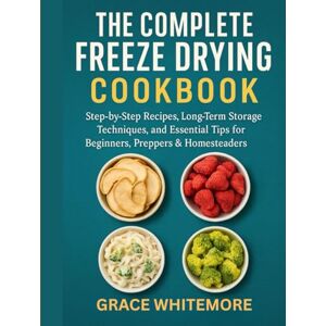 WHITEMORE, GRACE THE COMPLETE FREEZE DRYING COOKBOOK: “Step-by-Step Recipes, Long-Term Storage Techniques, and Essential Tips for Beginners, Preppers & Homesteaders WHITEMORE, GRACE THE COMPLETE FREEZE DRYING COOKBOOK: “Step-by-Step Recipes, Long-Term Storage Techniques, and Essential Tips for Beginners, Preppers & Homesteaders