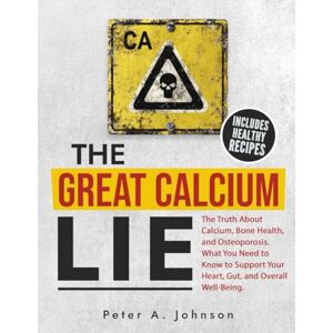 Johnson, Peter A. The Great Calcium Lie: The Truth About Calcium, Bone Health, and Osteoporosis. What You Need to Know to Support Your Heart, Gut, and Overall Well-Being Johnson, Peter A. The Great Calcium Lie: The Truth About Calcium, Bone Health, and Osteoporosis. What You Need to Know to Support Your Heart, Gut, and Overall Well-Being