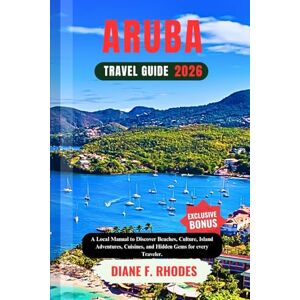 F. Rhodes, Diane ARUBA TRAVEL GUIDE 2026: A Local Manual to Discover Beaches, Culture, Island Adventures, Cuisines, and Hidden Gems for every Traveler. F. Rhodes, Diane ARUBA TRAVEL GUIDE 2026: A Local Manual to Discover Beaches, Culture, Island Adventures, Cuisines, and Hidden Gems for every Traveler.