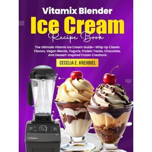 E. Krehbiel, Cecelia Vitamix Blender Ice Cream Recipe Book: The Ultimate Vitamix Ice Cream Guide—Whip Up Classic Flavors, Vegan Blends, Yogurts, Protein Treats, Chocolate, And Dessert-Inspired Frozen Creations E. Krehbiel, Cecelia Vitamix Blender Ice Cream Recipe Book: The Ultimate Vitamix Ice Cream Guide—Whip Up Classic Flavors, Vegan Blends, Yogurts, Protein Treats, Chocolate, And Dessert-Inspired Frozen Creations