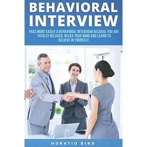 Bird, Horatio Behavioral Interview: Pass More Easily a Behavioral Interview Because You Are Totally Relaxed. Relax Your Mind and Learn to Believe in Yourself Bird, Horatio Behavioral Interview: Pass More Easily a Behavioral Interview Because You Are Totally Relaxed. Relax Your Mind and Learn to Believe in Yourself
