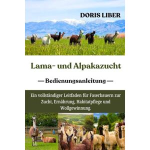 LIBER, DORIS LAMA- UND ALPAKAZUCHT: Ein vollständiger Leitfaden für Faserbauern zur Zucht, Ernährung, Habitatpflege und Wollgewinnung. LIBER, DORIS LAMA- UND ALPAKAZUCHT: Ein vollständiger Leitfaden für Faserbauern zur Zucht, Ernährung, Habitatpflege und Wollgewinnung.