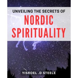.D Steele, Yisroel Unveiling the Secrets of Nordic Spirituality: Discovering the Sacred Mysteries of Northern Spiritual Practices .D Steele, Yisroel Unveiling the Secrets of Nordic Spirituality: Discovering the Sacred Mysteries of Northern Spiritual Practices