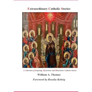 Thomas, William A. Extraordinary Catholic Stories: A Collection of Inspiring Mysterious and Miraculous Catholic Stories (Roman Catholic Orthodox Theology and ... of the Church with, devotions and prayers.) Thomas, William A. Extraordinary Catholic Stories: A Collection of Inspiring Mysterious and Miraculous Catholic Stories (Roman Catholic Orthodox Theology and ... of the Church with, devotions and prayers.)