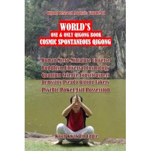 Eddie, Woon Kwok Jin 〖Qigong Research Analysis: Volume III〗WORLD’S One & Only Qigong Book: “Cosmic Spontaneous Qigong”: Human Micro-Miniature Universe, Buddhism Cosmology Quantum Science, Demystify Pseudo Qigong Fakery Eddie, Woon Kwok Jin 〖Qigong Research Analysis: Volume III〗WORLD’S One & Only Qigong Book: “Cosmic Spontaneous Qigong”: Human Micro-Miniature Universe, Buddhism Cosmology Quantum Science, Demystify Pseudo Qigong Fakery