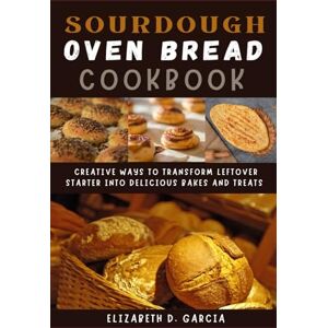 Garcia, Elizabeth D. SOURDOUGH DISCARD RECIPES COOKBOOK: Creative Ways to Transform Leftover Starter into Delicious Bakes and Treats Garcia, Elizabeth D. SOURDOUGH DISCARD RECIPES COOKBOOK: Creative Ways to Transform Leftover Starter into Delicious Bakes and Treats