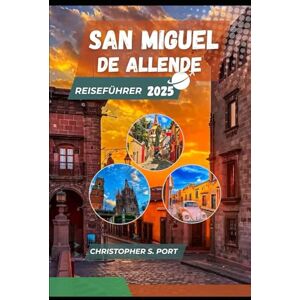 S. Port, Christopher San Miguel de Allende Reiseführer 2025: Die besten Aktivitäten, Unterkünfte, Restaurants, Einkaufsmöglichkeiten und Erkundungen in Mexikos kulturellem Juwel S. Port, Christopher San Miguel de Allende Reiseführer 2025: Die besten Aktivitäten, Unterkünfte, Restaurants, Einkaufsmöglichkeiten und Erkundungen in Mexikos kulturellem Juwel
