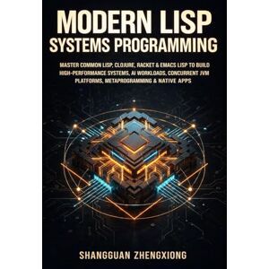 Zhengxiong, Shangguan MODERN LISP SYSTEMS PROGRAMMING: MASTER COMMON LISP, CLOJURE, RACKET & EMACS LISP TO BUILD HIGH-PERFORMANCE SYSTEMS, AI WORKLOADS, CONCURRENT JVM PLATFORMS, METAPROGRAMMING & NATIVE APPS Zhengxiong, Shangguan MODERN LISP SYSTEMS PROGRAMMING: MASTER COMMON LISP, CLOJURE, RACKET & EMACS LISP TO BUILD HIGH-PERFORMANCE SYSTEMS, AI WORKLOADS, CONCURRENT JVM PLATFORMS, METAPROGRAMMING & NATIVE APPS