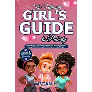 H., Vivian The Ultimate Girl’s Guide to Puberty: A Simple Steps to understand your first period, Maintaining Hygiene, Coping with Relationships, Mood swings, and Body Changes H., Vivian The Ultimate Girl’s Guide to Puberty: A Simple Steps to understand your first period, Maintaining Hygiene, Coping with Relationships, Mood swings, and Body Changes