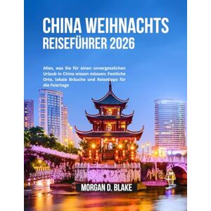 BLAKE, MORGAN D. CHINA WEIHNACHTS REISEFÜHRER 2026: Alles, was Sie für einen unvergesslichen Urlaub in China wissen müssen: Festliche Orte, lokale Bräuche und Reisetipps für die Feiertage BLAKE, MORGAN D. CHINA WEIHNACHTS REISEFÜHRER 2026: Alles, was Sie für einen unvergesslichen Urlaub in China wissen müssen: Festliche Orte, lokale Bräuche und Reisetipps für die Feiertage
