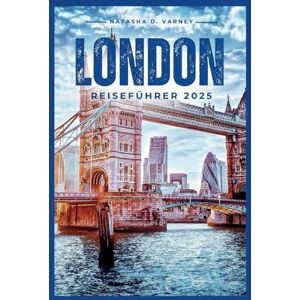 Varney, Natasha D. LONDON REISEFÜHRER 2025: Erkunden Sie die Hauptstadt Englands und erleben Sie eine unvergessliche Reise Varney, Natasha D. LONDON REISEFÜHRER 2025: Erkunden Sie die Hauptstadt Englands und erleben Sie eine unvergessliche Reise