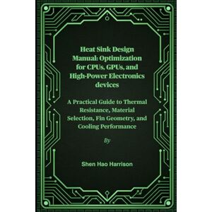 Harrison, Shen Hao Heat Sink Design Manual: Optimization for CPUs, GPUs, and High-Power Electronics devices: A Practical Guide to Thermal Resistance, Material Selection, Fin Geometry, and Cooling Performance Harrison, Shen Hao Heat Sink Design Manual: Optimization for CPUs, GPUs, and High-Power Electronics devices: A Practical Guide to Thermal Resistance, Material Selection, Fin Geometry, and Cooling Performance