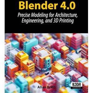 Brito, Allan Blender 4.0: Precise Modeling for Architecture, Engineering, and 3D Printing Brito, Allan Blender 4.0: Precise Modeling for Architecture, Engineering, and 3D Printing