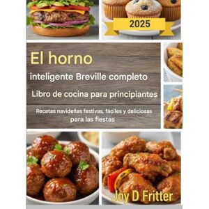 Fritter, Joy D. El libro de recetas completo para principiantes del horno inteligente Breville: Recetas navideñas festivas, fáciles y deliciosas para las fiestas Fritter, Joy D. El libro de recetas completo para principiantes del horno inteligente Breville: Recetas navideñas festivas, fáciles y deliciosas para las fiestas