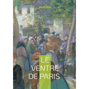 Zola, Emile Le Ventre de Paris: Un roman naturaliste sur l'abondance, les inégalités et la vie dans les Halles de Paris Zola, Emile Le Ventre de Paris: Un roman naturaliste sur l'abondance, les inégalités et la vie dans les Halles de Paris
