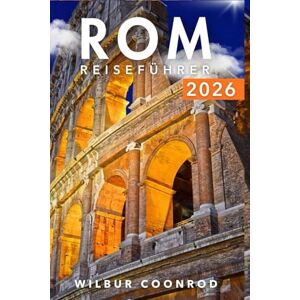 Coonrod, Wilbur Rom Reiseführer 2026: Entdecken Sie Insidertipps, Top-Attraktionen, Tagesausflüge, Lokale Küche, Kultur Und Praktische Reisetipps Für Ein Unvergessliches Erlebnis Coonrod, Wilbur Rom Reiseführer 2026: Entdecken Sie Insidertipps, Top-Attraktionen, Tagesausflüge, Lokale Küche, Kultur Und Praktische Reisetipps Für Ein Unvergessliches Erlebnis