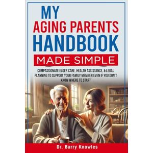 Knowles, Dr Barry My Aging Parents Handbook Made Simple: Compassionate Elder Care, Health Assistance, & Legal Planning to Support Your Family Member Even If You Don’t Know Where to Start Knowles, Dr Barry My Aging Parents Handbook Made Simple: Compassionate Elder Care, Health Assistance, & Legal Planning to Support Your Family Member Even If You Don’t Know Where to Start