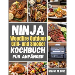 Cruz, Sharon M. Ninja Woodfire Outdoor-Grill- und Smoker-Kochbuch für Anfänger: Über 70 Rezepte, um die Kunst des Kochens im Freien zu meistern Cruz, Sharon M. Ninja Woodfire Outdoor-Grill- und Smoker-Kochbuch für Anfänger: Über 70 Rezepte, um die Kunst des Kochens im Freien zu meistern