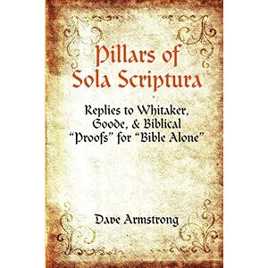 Armstrong, Dave Pillars of Sola Scriptura: Replies to Whitaker, Goode, & Biblical “Proofs” for “Bible Alone” Armstrong, Dave Pillars of Sola Scriptura: Replies to Whitaker, Goode, & Biblical “Proofs” for “Bible Alone”